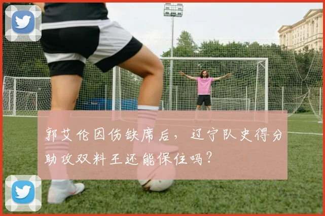 郭艾伦因伤缺席后，辽宁队史得分助攻双料王还能保住吗？