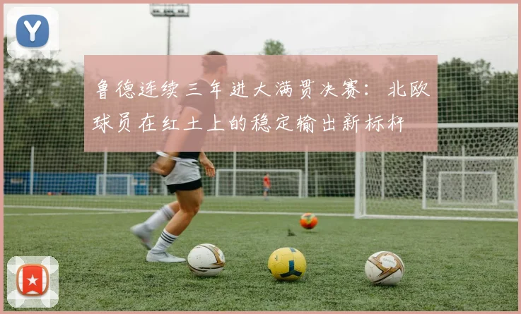 鲁德连续三年进大满贯决赛：北欧球员在红土上的稳定输出新标杆