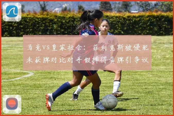 马竞vs皇家社会：菲利克斯被侵犯未获牌对比对手假摔得黄牌引争议