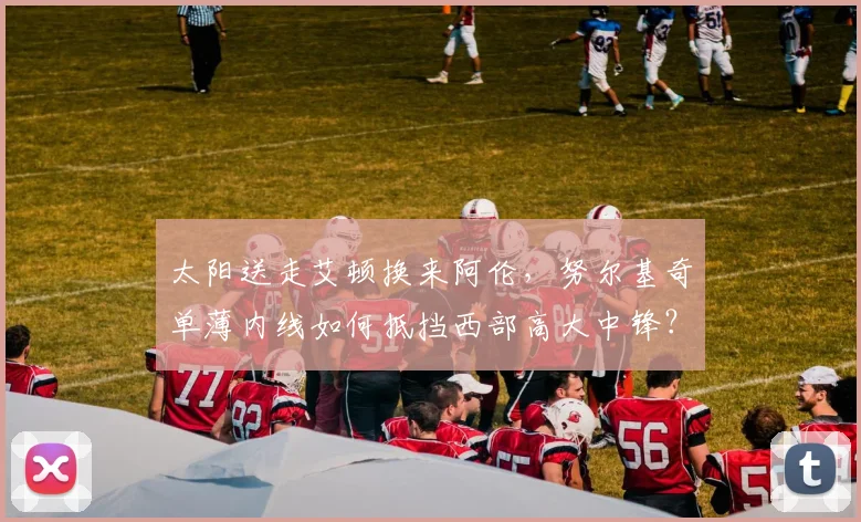 太阳送走艾顿换来阿伦，努尔基奇单薄内线如何抵挡西部高大中锋？
