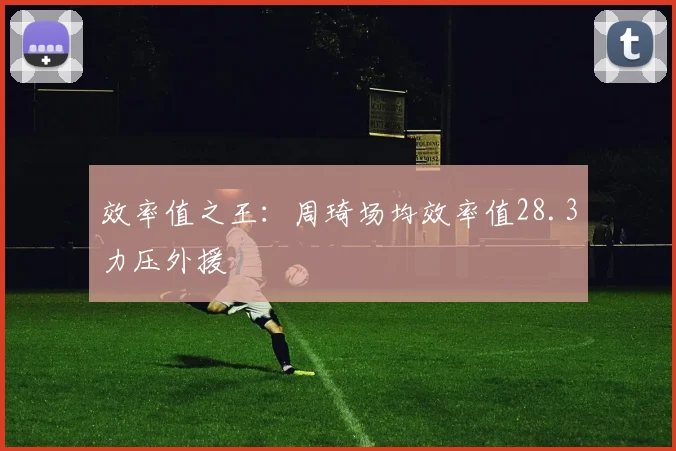 效率值之王：周琦场均效率值28.3力压外援