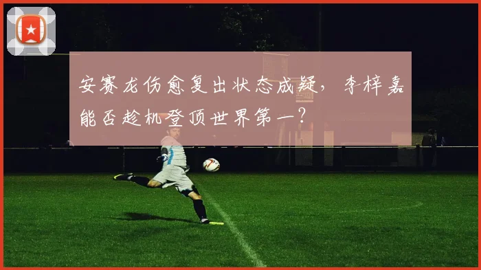安赛龙伤愈复出状态成疑，李梓嘉能否趁机登顶世界第一？